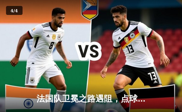 法国队卫冕之路遇阻，点球大战惜败葡萄牙晋级四强 - 4