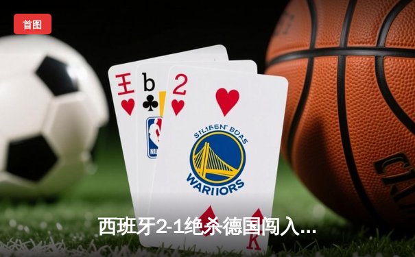 西班牙2-1绝杀德国闯入决赛 奥尔莫传射建功创历史