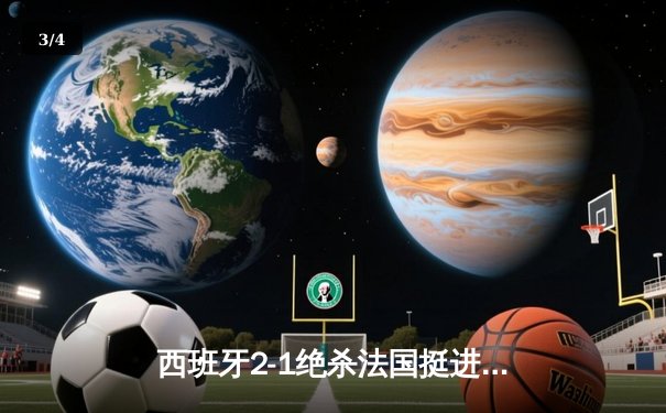 西班牙2-1绝杀法国挺进决赛，亚马尔创纪录破门闪耀欧洲杯 - 3