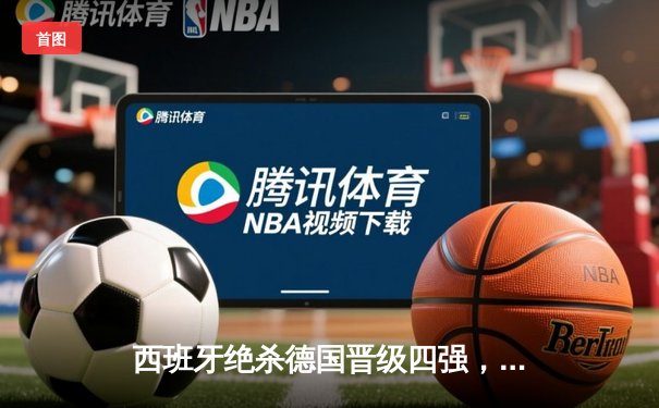 西班牙绝杀德国晋级四强，奥尔莫制胜球点燃斯图加特