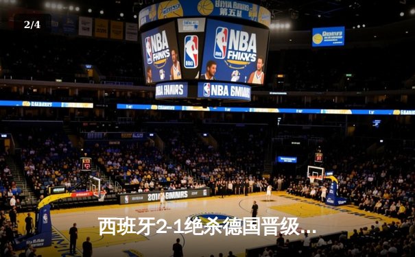 西班牙2-1绝杀德国晋级四强，奥尔莫制胜球引爆斯图加特 - 2