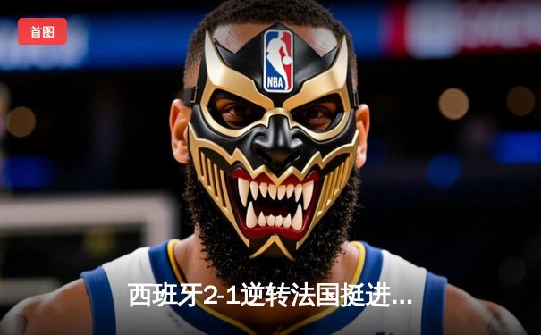 西班牙2-1逆转法国挺进欧洲杯决赛，亚马尔创纪录破门