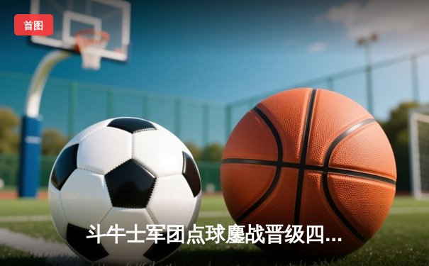 斗牛士军团点球鏖战晋级四强，东道主德国悲壮出局