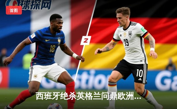 西班牙绝杀英格兰问鼎欧洲杯，亚马尔创最年轻进球者纪录