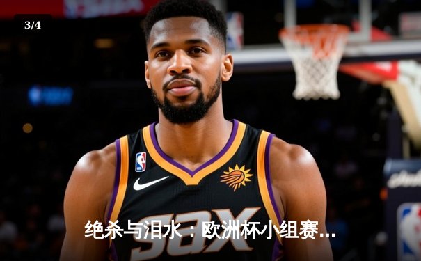 绝杀与泪水：欧洲杯小组赛末轮上演戏剧性突围战 - 3