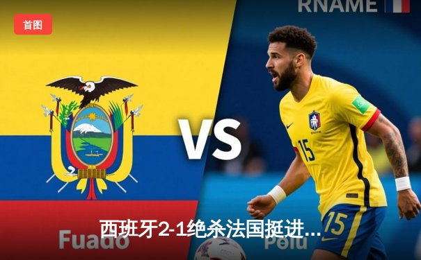 西班牙2-1绝杀法国挺进欧洲杯决赛，亚马尔创纪录破门