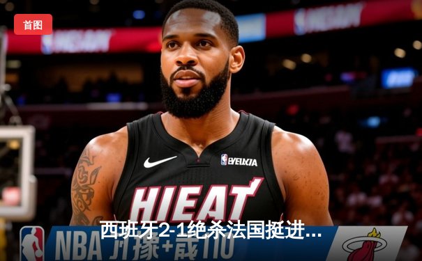 西班牙2-1绝杀法国挺进欧洲杯决赛，亚马尔创纪录破门