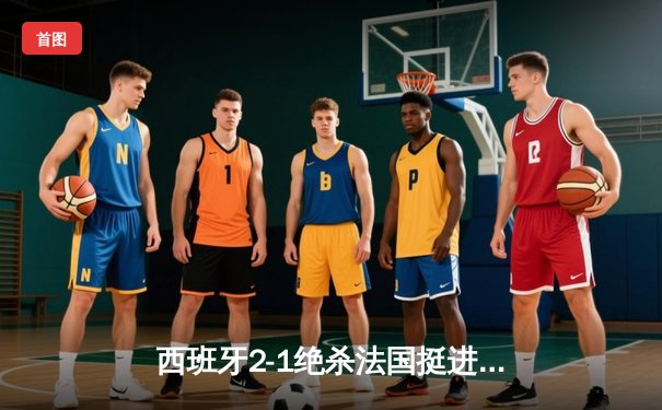 西班牙2-1绝杀法国挺进欧洲杯决赛，亚马尔创纪录弧线球载入史册