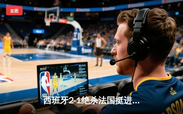 西班牙2-1绝杀法国挺进决赛，亚马尔世界波创最年轻进球纪录