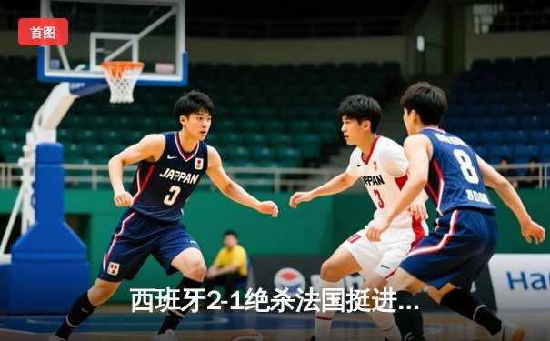 西班牙2-1绝杀法国挺进欧洲杯决赛，亚马尔创纪录弧线球载入史册
