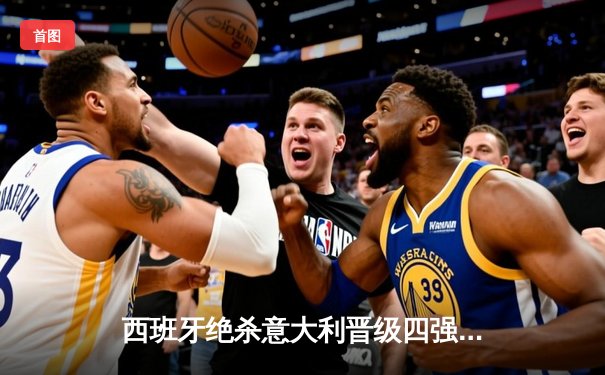 西班牙绝杀意大利晋级四强，亚马尔创纪录之夜闪耀汉堡