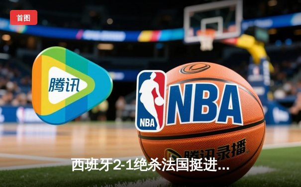 西班牙2-1绝杀法国挺进决赛，亚马尔创纪录破门成最年轻进球者