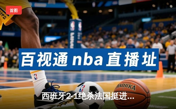 西班牙2-1绝杀法国挺进欧洲杯决赛，亚马尔创纪录弧线球载入史册