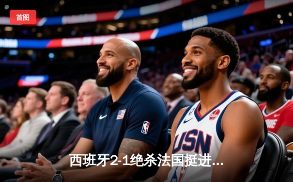 西班牙2-1绝杀法国挺进欧洲杯决赛，亚马尔创纪录弧线球载入史册