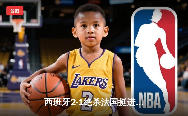西班牙2-1绝杀法国挺进欧洲杯决赛，亚马尔创纪录弧线球载入史册
