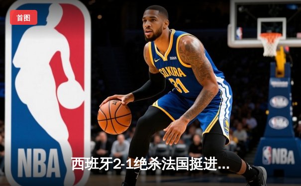 西班牙2-1绝杀法国挺进欧洲杯决赛，亚马尔创纪录弧线球载入史册