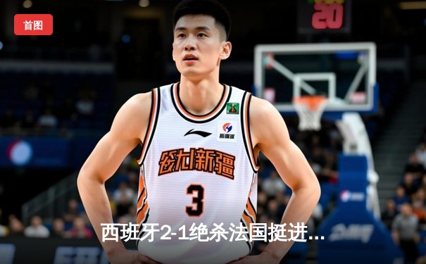 西班牙2-1绝杀法国挺进欧洲杯决赛，亚马尔创纪录弧线球载入史册
