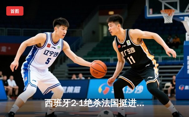 西班牙2-1绝杀法国挺进欧洲杯决赛，亚马尔创纪录弧线球载入史册